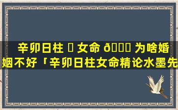 辛卯日柱 ☘ 女命 🐞 为啥婚姻不好「辛卯日柱女命精论水墨先生」